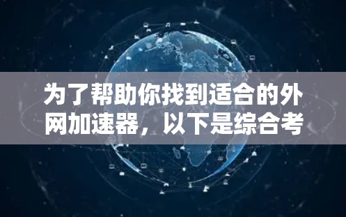 为了帮助你找到适合的外网加速器，以下是综合考虑的因素和推荐的步骤