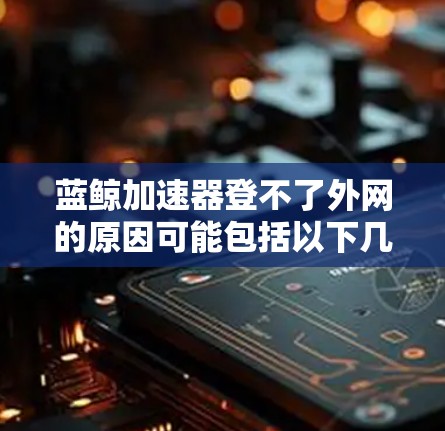 蓝鲸加速器登不了外网的原因可能包括以下几个方面