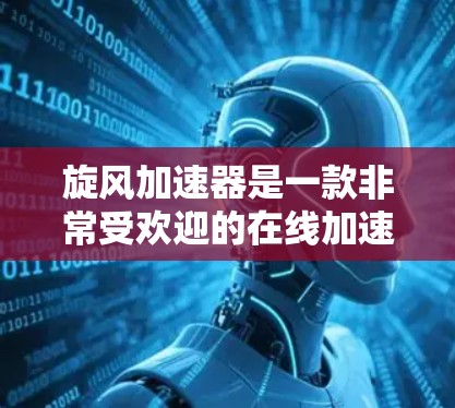 旋风加速器是一款非常受欢迎的在线加速软件，可以在你的电脑或手机上加速下载和搜索下载，帮助你更快地完成任务。如果你正在寻找旋风加速器的使用方法，以下是一些详细的步骤和信息，帮助你更好地使用这个工具