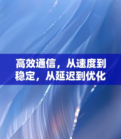 高效通信,从速度到稳定,从延迟到优化 高效通信,从速度到稳定,从延迟到优化