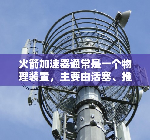 火箭加速器通常是一个物理装置,主要由活塞、推动片和活塞环组成,用于推动火箭。它并不直接连接到外部网络上。然而,可以通过外部网络获取火箭加速器的数据或进行分析。以下是一些可能的步骤或方法 火箭加速器通常是一个物理装置,主要由活塞、推动片和活塞环组成,用于推动火箭。它并不直接连接到外部网络上。然而,可以通过外部网络获取火箭加速器的数据或进行分析。以下是一些可能的步骤或方法