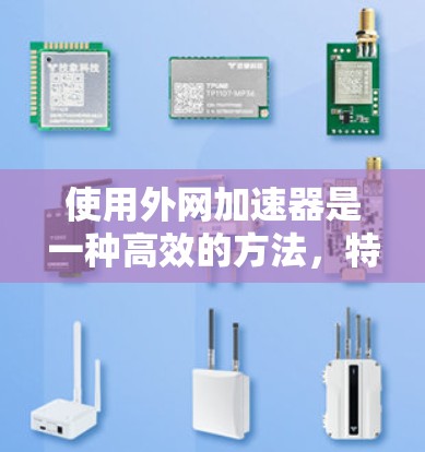 使用外网加速器是一种高效的方法，特别是当从国外获得的流量较为快速时。以下是详细的步骤和考虑因素