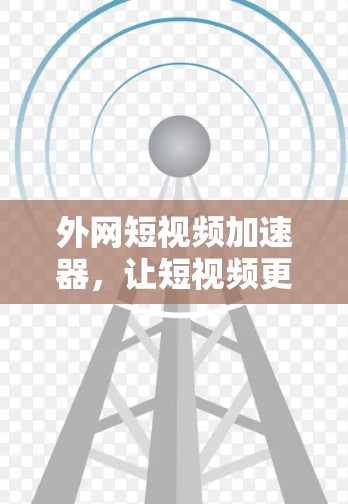 外网短视频加速器,让短视频更轻松,更安全! 外网短视频加速器,让短视频更轻松,更安全!