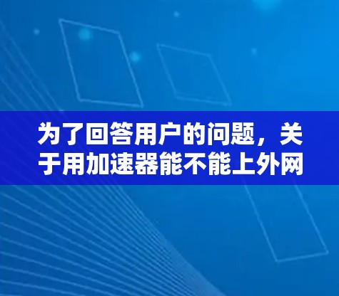 为了回答用户的问题，关于用加速器能不能上外网，我们需要考虑以下几个关键点