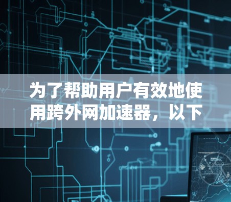 为了帮助用户有效地使用跨外网加速器，以下是一些系统性、分步骤的建议