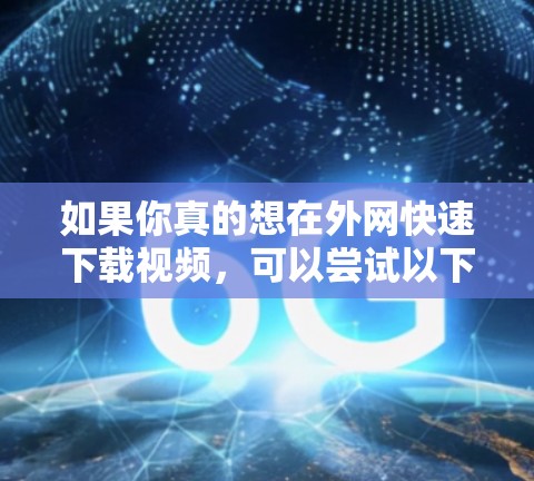 如果你真的想在外网快速下载视频,可以尝试以下几种方法 如果你真的想在外网快速下载视频,可以尝试以下几种方法