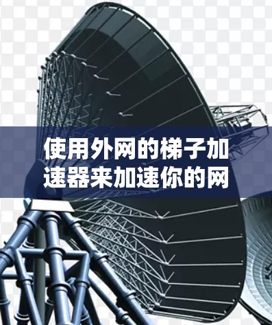使用外网的梯子加速器来加速你的网速是一个相对简单且实用的过程。以下是一个详细的步骤指南，帮助你顺利完成加速