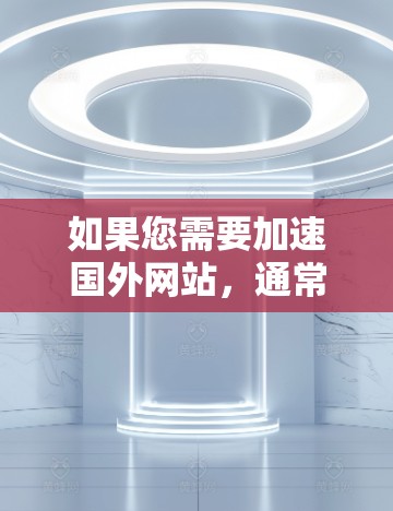 如果您需要加速国外网站，通常可以使用一些国际化的加速器。以下是一些推荐的加速器，并说明它们适用的条件