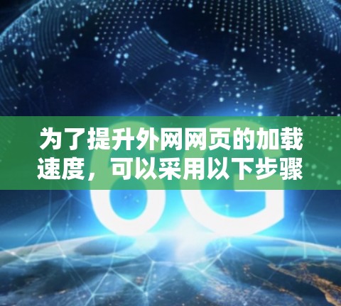 为了提升外网网页的加载速度,可以采用以下步骤 为了提升外网网页的加载速度,可以采用以下步骤