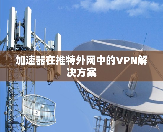 加速器在推特外网中的VPN解决方案