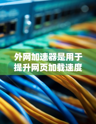 外网加速器是用于提升网页加载速度的工具，通常在互联网上使用。如果你在贴吧（如贴吧论坛或贴吧网站）中遇到了加速器的问题，可以尝试以下方法