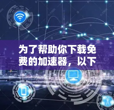 为了帮助你下载免费的加速器,以下是一些推荐的工具,每个工具都有其适用场景和特点 为了帮助你下载免费的加速器,以下是一些推荐的工具,每个工具都有其适用场景和特点