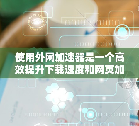 使用外网加速器是一个高效提升下载速度和网页加载速度的实用工具。以下是一个清晰的步骤指南 使用外网加速器是一个高效提升下载速度和网页加载速度的实用工具。以下是一个清晰的步骤指南
