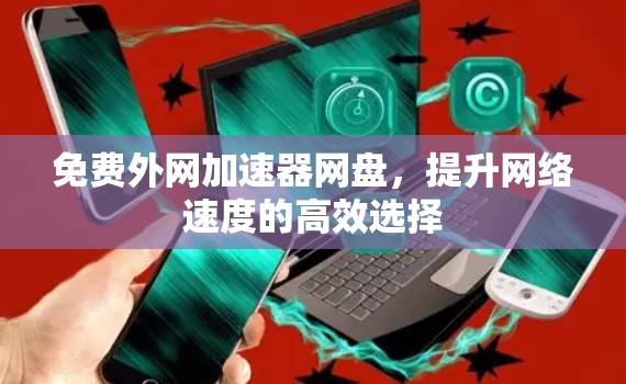 免费外网加速器网盘，提升网络速度的高效选择