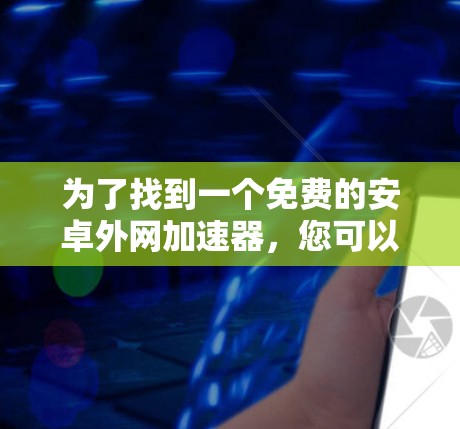 为了找到一个免费的安卓外网加速器,您可以按照以下步骤进行选择和使用 为了找到一个免费的安卓外网加速器,您可以按照以下步骤进行选择和使用