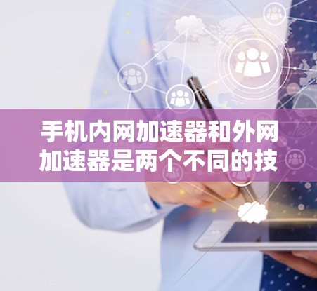 手机内网加速器和外网加速器是两个不同的技术工具，各自服务于不同的网络环境，提供不同的性能提升功能。以下是对它们的详细分析