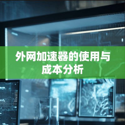 外网加速器的使用与成本分析 外网加速器的使用与成本分析