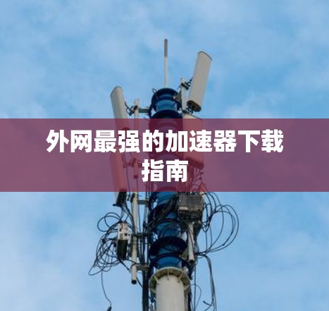 外网最强的加速器下载指南