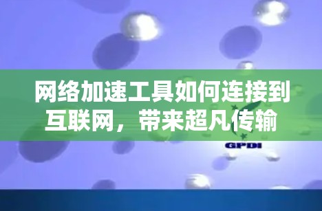 网络加速工具如何连接到互联网，带来超凡传输速度的体验