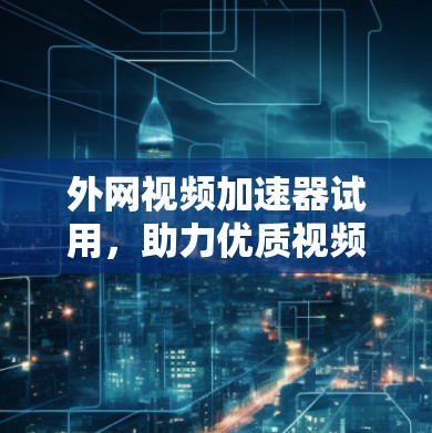 外网视频加速器试用,助力优质视频流体验 外网视频加速器试用,助力优质视频流体验