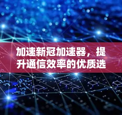 加速新冠加速器，提升通信效率的优质选择