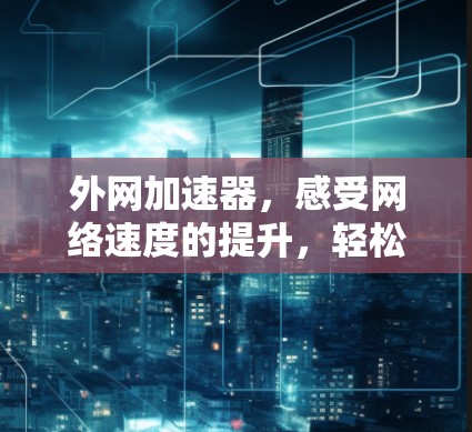 外网加速器,感受网络速度的提升,轻松秒杀! 外网加速器,感受网络速度的提升,轻松秒杀!