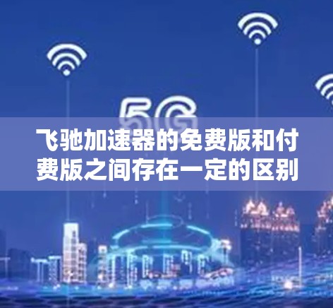 飞驰加速器的免费版和付费版之间存在一定的区别,主要体现在功能和使用体验上。以下是对飞驰加速器免费版与付费版的详细分析 飞驰加速器的免费版和付费版之间存在一定的区别,主要体现在功能和使用体验上。以下是对飞驰加速器免费版与付费版的详细分析