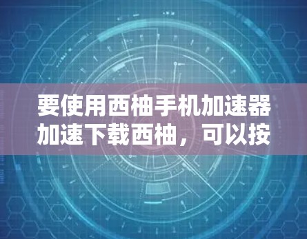 要使用西柚手机加速器加速下载西柚,可以按照以下步骤进行 要使用西柚手机加速器加速下载西柚,可以按照以下步骤进行
