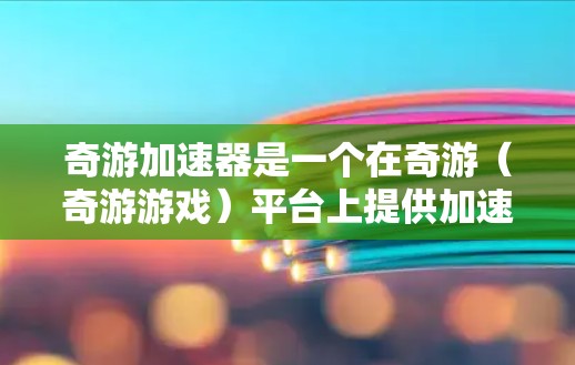奇游加速器是一个在奇游(奇游游戏)平台上提供加速功能的工具。通常,用户可以通过奇游应用内找到加速器,或者通过一些第三方加速器网站来获取加速服务 奇游加速器是一个在奇游(奇游游戏)平台上提供加速功能的工具。通常,用户可以通过奇游应用内找到加速器,或者通过一些第三方加速器网站来获取加速服务