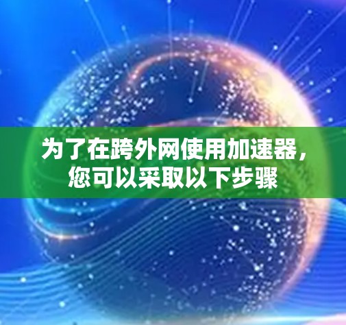 为了在跨外网使用加速器，您可以采取以下步骤