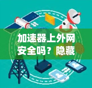 加速器上外网安全吗?隐藏 dangers隐藏优点 加速器上外网安全吗?隐藏 dangers隐藏优点