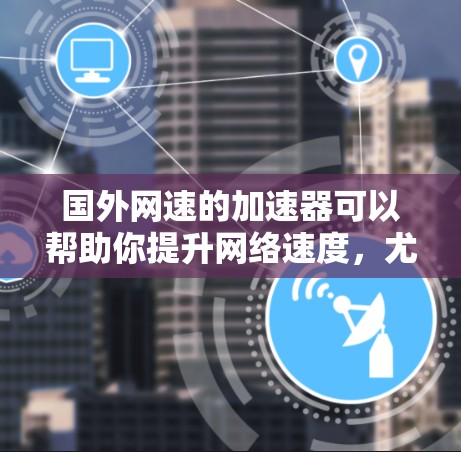 国外网速的加速器可以帮助你提升网络速度,尤其是在需要稳定的连接时。以下是一些建议和方法,帮助你更好地使用加速器 国外网速的加速器可以帮助你提升网络速度,尤其是在需要稳定的连接时。以下是一些建议和方法,帮助你更好地使用加速器