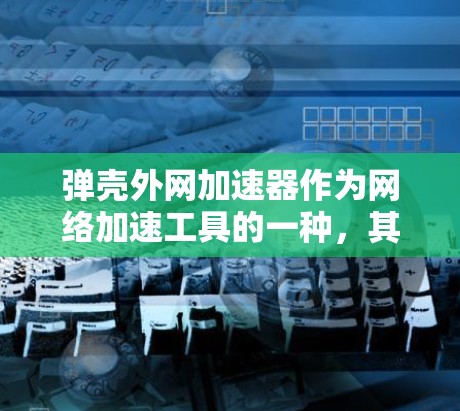 弹壳外网加速器作为网络加速工具的一种，其可靠性取决于多种因素，包括加速器的兼容性、更新频率、硬件配置以及网络环境等。以下是对弹壳外网加速器可靠性的详细分析