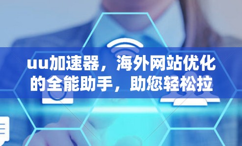 uu加速器,海外网站优化的全能助手,助您轻松拉满流量,提升用户体验 uu加速器,海外网站优化的全能助手,助您轻松拉满流量,提升用户体验