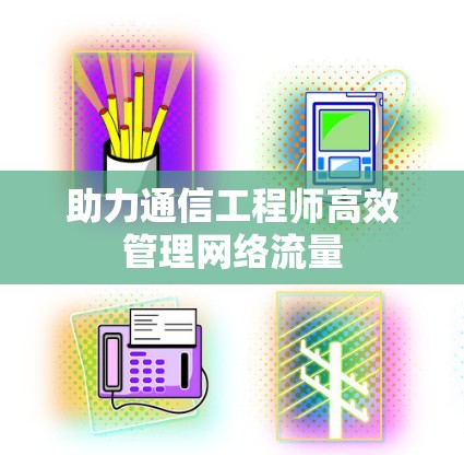助力通信工程师高效管理网络流量 助力通信工程师高效管理网络流量