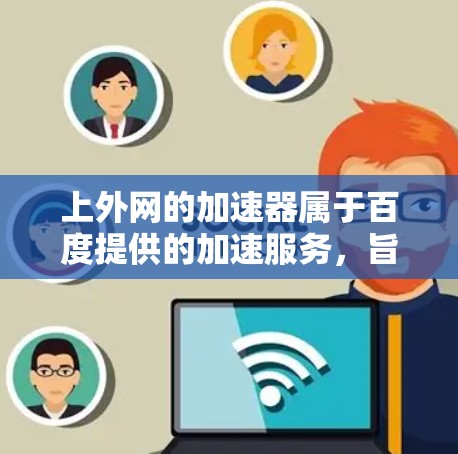 上外网的加速器属于百度提供的加速服务,旨在帮助用户优化网页访问体验和测试浏览器性能。以下是一些常用的百度加速器推荐,供您参考 上外网的加速器属于百度提供的加速服务,旨在帮助用户优化网页访问体验和测试浏览器性能。以下是一些常用的百度加速器推荐,供您参考