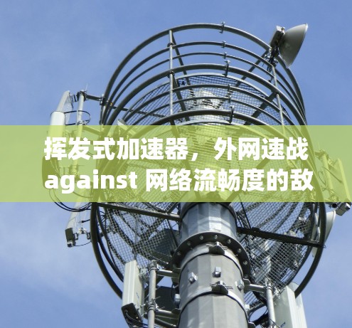 挥发式加速器，外网速战 against 网络流畅度的敌人