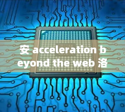 安 acceleration beyond the web 洛阳加速器
