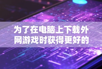 为了在电脑上下载外网游戏时获得更好的体验,选择合适的外网游戏加速器至关重要。以下是详细的步骤指南 为了在电脑上下载外网游戏时获得更好的体验,选择合适的外网游戏加速器至关重要。以下是详细的步骤指南