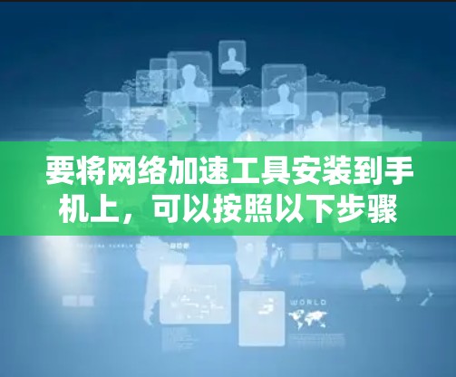 要将网络加速工具安装到手机上，可以按照以下步骤操作