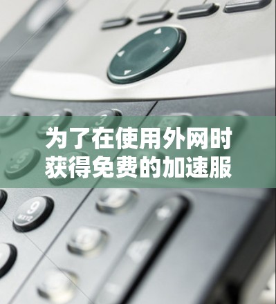 为了在使用外网时获得免费的加速服务,以下是一些方法和工具推荐 为了在使用外网时获得免费的加速服务,以下是一些方法和工具推荐