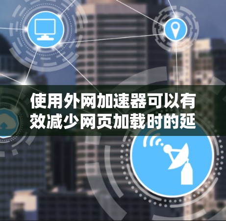 使用外网加速器可以有效减少网页加载时的延迟,提升用户体验。以下是详细的步骤和注意事项 使用外网加速器可以有效减少网页加载时的延迟,提升用户体验。以下是详细的步骤和注意事项