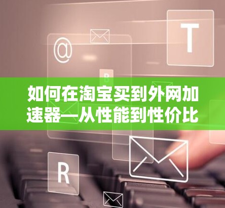 如何在淘宝买到外网加速器—从性能到性价比的终极指南