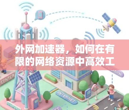 外网加速器,如何在有限的网络资源中高效工作 外网加速器,如何在有限的网络资源中高效工作