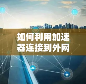 如何利用加速器连接到外网? 如何利用加速器连接到外网?