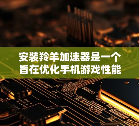 安装羚羊加速器是一个旨在优化手机游戏性能的工具。以下是详细的步骤指南，帮助您顺利完成安装