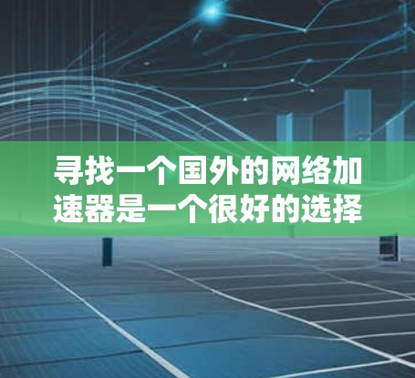 寻找一个国外的网络加速器是一个很好的选择,因为它可以显著提升网络速度,尤其是在连网速度不理想的情况下。以下是根据综合考虑因素得出的推荐和使用建议 寻找一个国外的网络加速器是一个很好的选择,因为它可以显著提升网络速度,尤其是在连网速度不理想的情况下。以下是根据综合考虑因素得出的推荐和使用建议