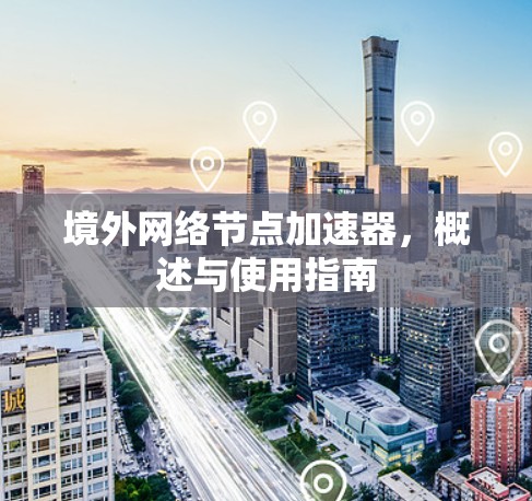 境外网络节点加速器,概述与使用指南 境外网络节点加速器,概述与使用指南