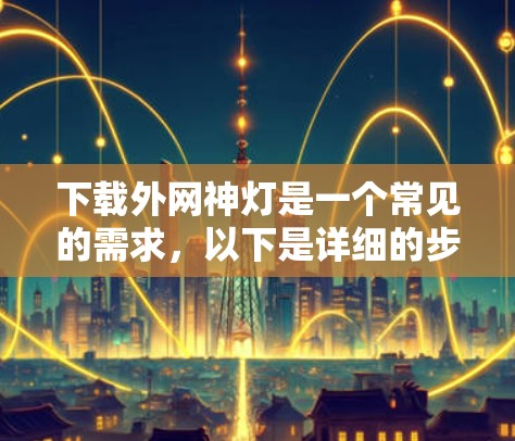 下载外网神灯是一个常见的需求，以下是详细的步骤和注意事项