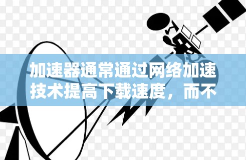 加速器通常通过网络加速技术提高下载速度，而不是直接访问外部资源。以下是关于加速器访问外部资源的详细分析